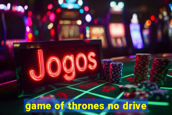 game of thrones no drive