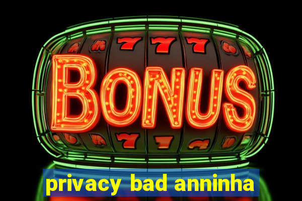 privacy bad anninha