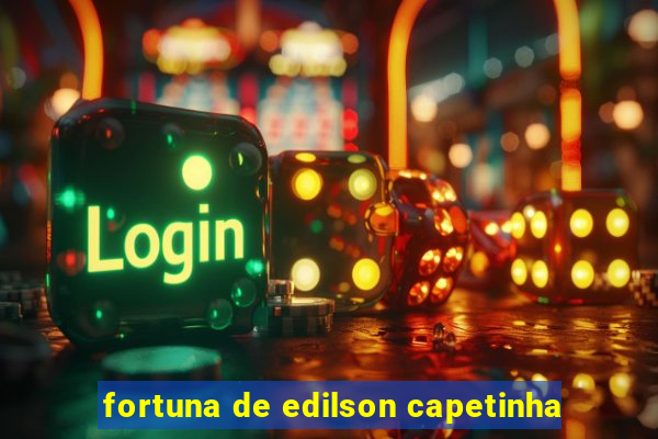 fortuna de edilson capetinha