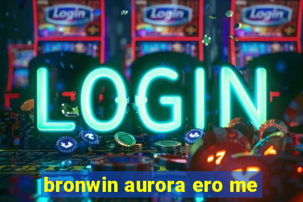 bronwin aurora ero me