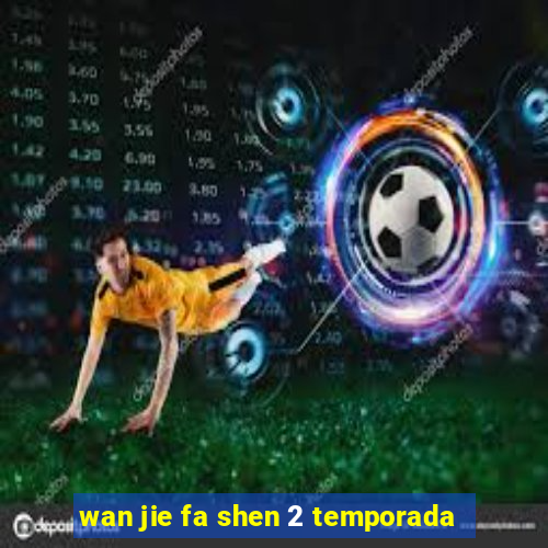 wan jie fa shen 2 temporada